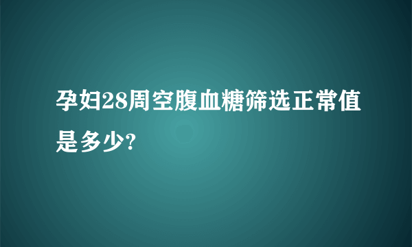 孕妇28周空腹血糖筛选正常值是多少?