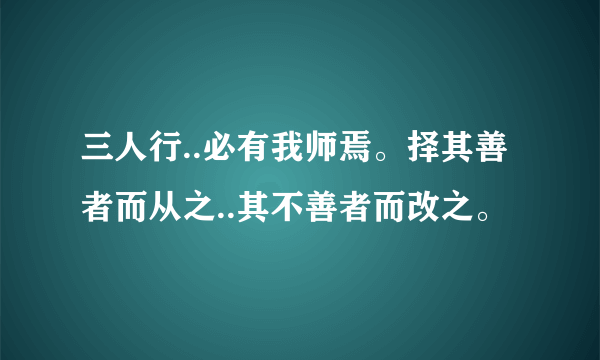 三人行..必有我师焉。择其善者而从之..其不善者而改之。