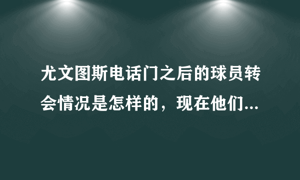 尤文图斯电话门之后的球员转会情况是怎样的，现在他们的日子都过的怎么样，比在尤文时好么？