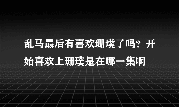 乱马最后有喜欢珊璞了吗？开始喜欢上珊璞是在哪一集啊