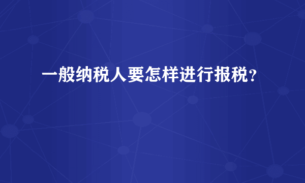 一般纳税人要怎样进行报税？
