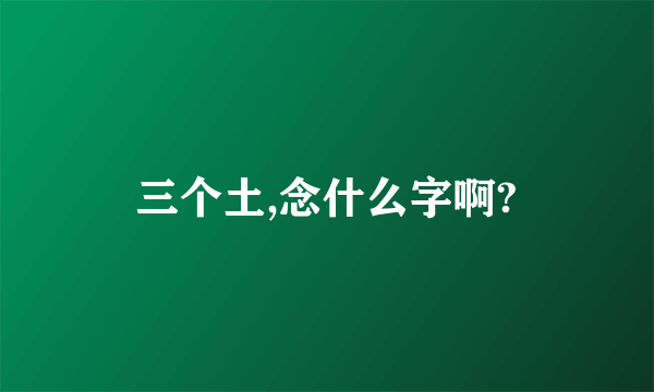 三个土,念什么字啊?