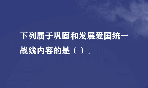 下列属于巩固和发展爱国统一战线内容的是（）。