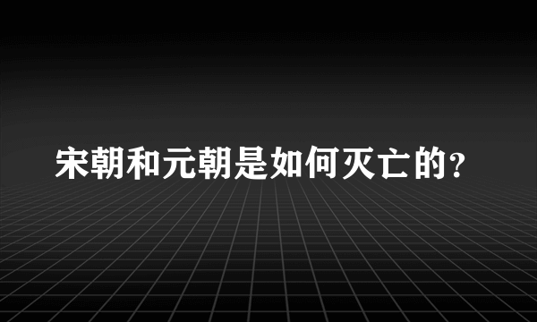 宋朝和元朝是如何灭亡的？