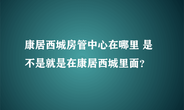 康居西城房管中心在哪里 是不是就是在康居西城里面？