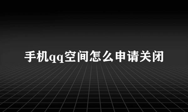 手机qq空间怎么申请关闭
