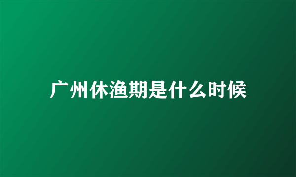 广州休渔期是什么时候