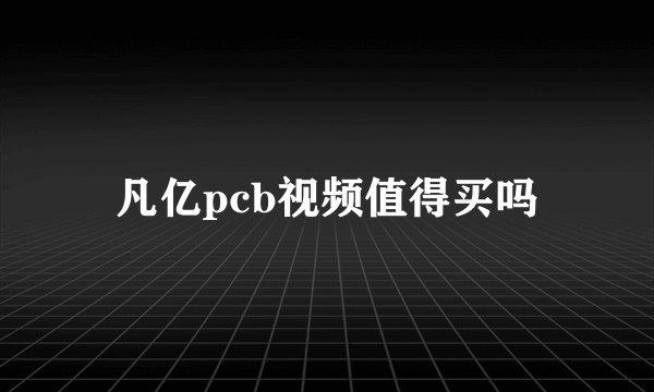 凡亿pcb视频值得买吗