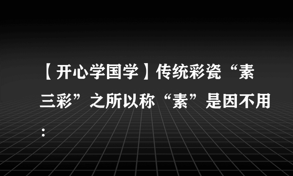 【开心学国学】传统彩瓷“素三彩”之所以称“素”是因不用：