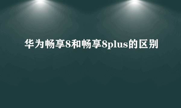 华为畅享8和畅享8plus的区别