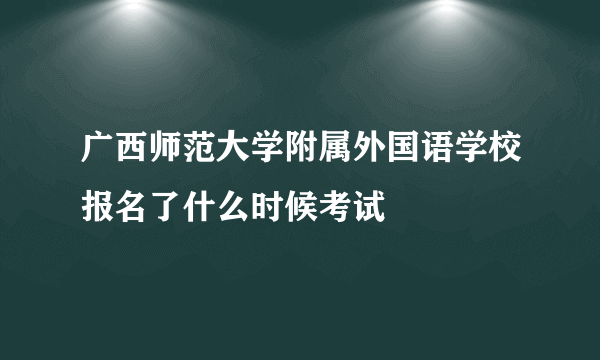 广西师范大学附属外国语学校报名了什么时候考试