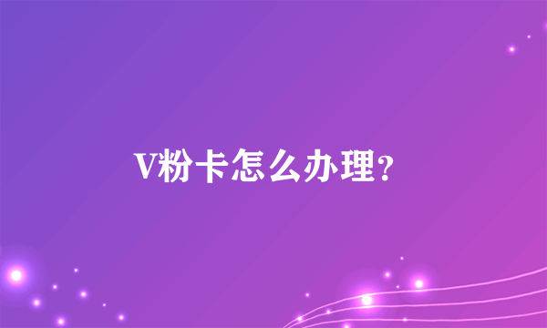 V粉卡怎么办理？