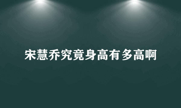 宋慧乔究竟身高有多高啊