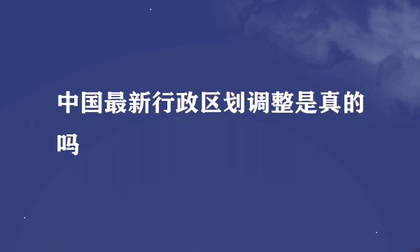 中国最新行政区划调整是真的吗