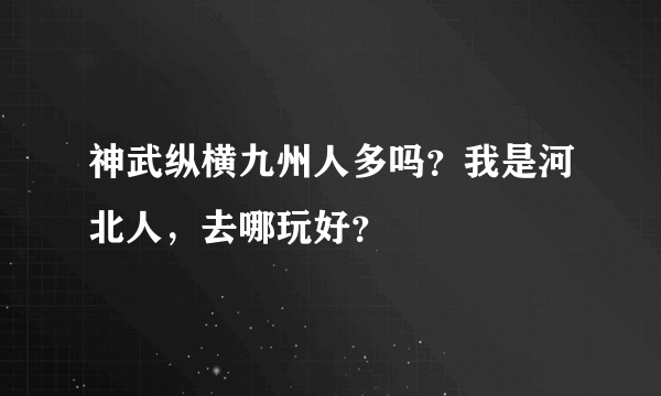 神武纵横九州人多吗？我是河北人，去哪玩好？