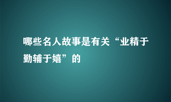 哪些名人故事是有关“业精于勤辅于嬉”的