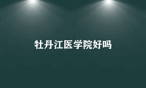 牡丹江医学院好吗