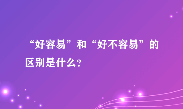 “好容易”和“好不容易”的区别是什么？