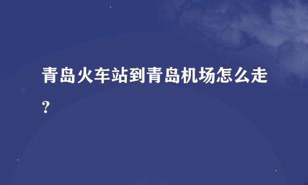青岛火车站到青岛机场怎么走？
