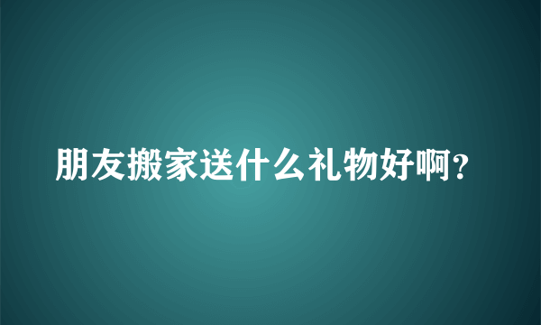 朋友搬家送什么礼物好啊？