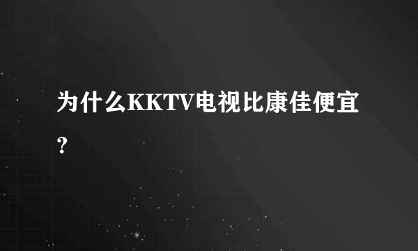 为什么KKTV电视比康佳便宜？