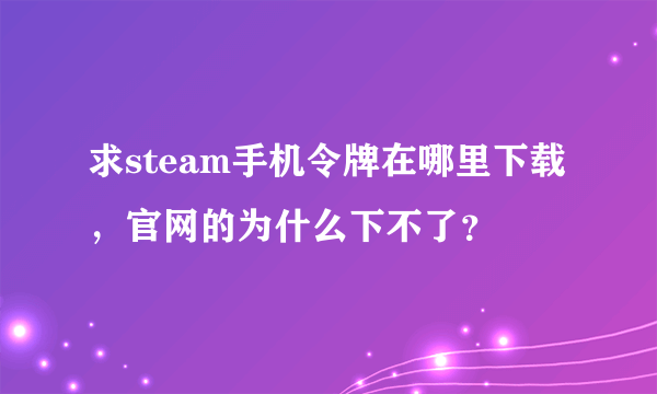 求steam手机令牌在哪里下载，官网的为什么下不了？