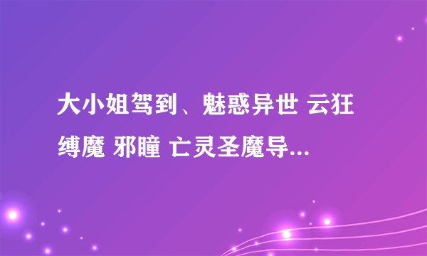 大小姐驾到、魅惑异世 云狂 缚魔 邪瞳 亡灵圣魔导 雾隐天璇 异世魅影 傲风 血瞳妖巫