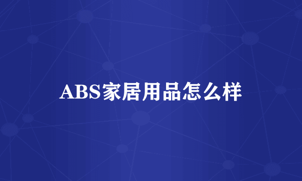 ABS家居用品怎么样