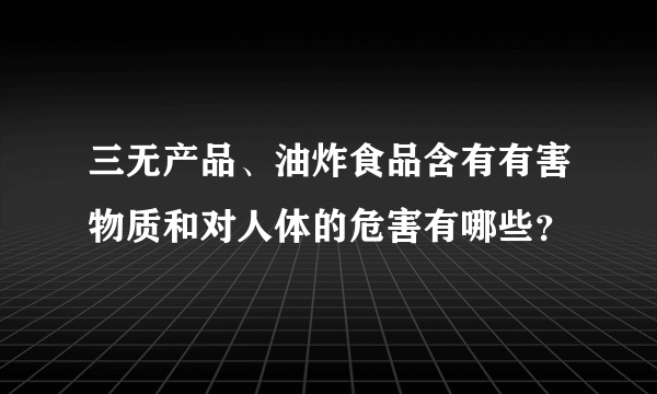 三无产品、油炸食品含有有害物质和对人体的危害有哪些？