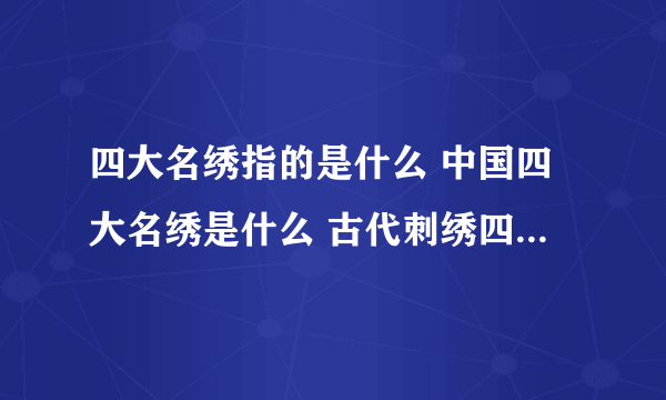 四大名绣指的是什么 中国四大名绣是什么 古代刺绣四大名绣是 古代四大名绣指的是