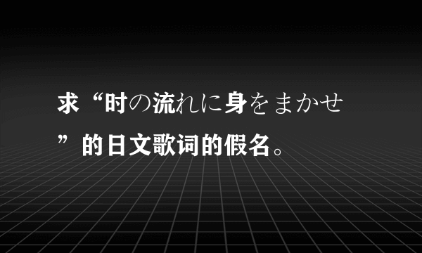 求“时の流れに身をまかせ ”的日文歌词的假名。