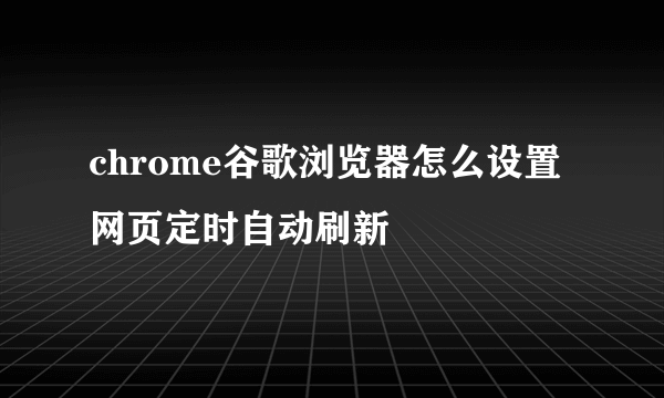 chrome谷歌浏览器怎么设置网页定时自动刷新