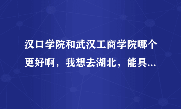 汉口学院和武汉工商学院哪个更好啊，我想去湖北，能具体介绍一下他们各自的优势吗？总体来说哪个更好帮帮