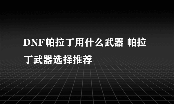 DNF帕拉丁用什么武器 帕拉丁武器选择推荐