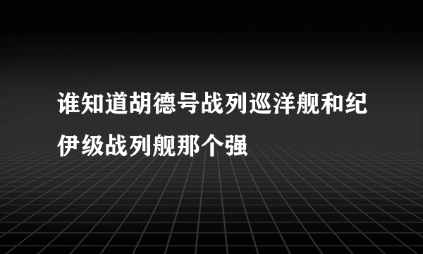 谁知道胡德号战列巡洋舰和纪伊级战列舰那个强