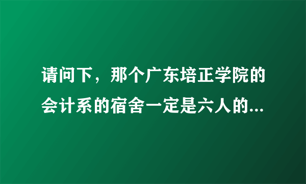 请问下，那个广东培正学院的会计系的宿舍一定是六人的吗？如果是，可以要求换宿舍的吗？