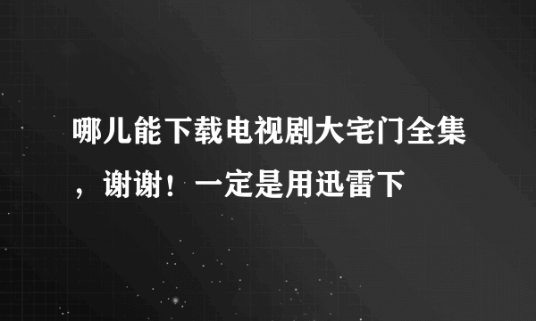 哪儿能下载电视剧大宅门全集，谢谢！一定是用迅雷下