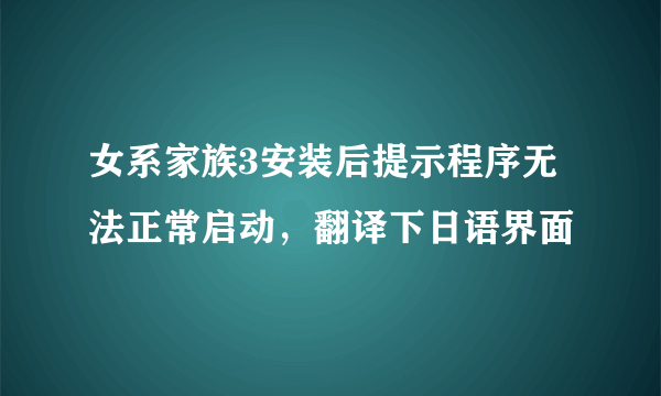 女系家族3安装后提示程序无法正常启动，翻译下日语界面