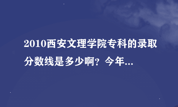 2010西安文理学院专科的录取分数线是多少啊？今年的呢？哪位好心人估计一下2011 ，以及精确一下2010，谢谢