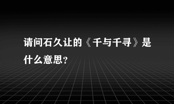 请问石久让的《千与千寻》是什么意思？