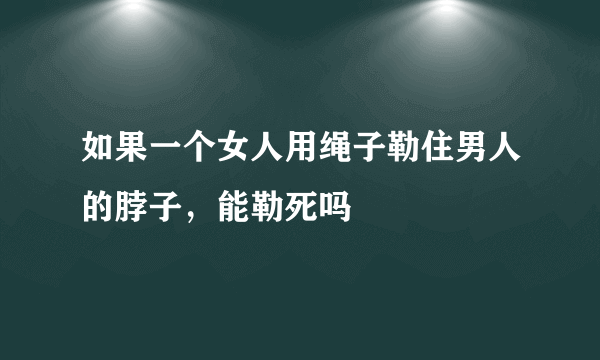 如果一个女人用绳子勒住男人的脖子，能勒死吗