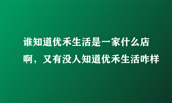 谁知道优禾生活是一家什么店啊，又有没人知道优禾生活咋样