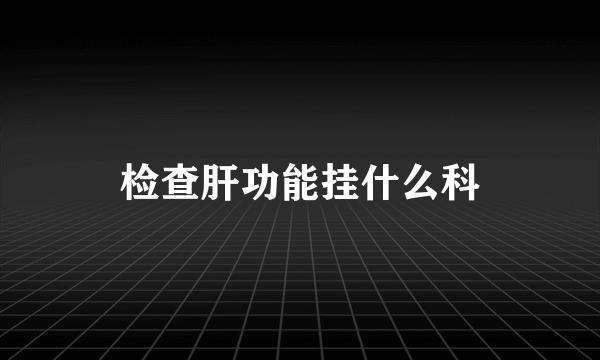 检查肝功能挂什么科