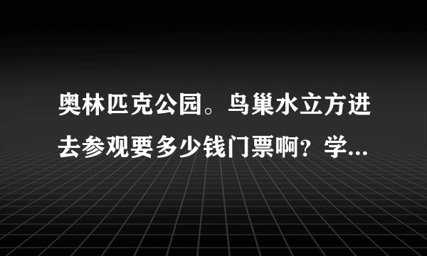 奥林匹克公园。鸟巢水立方进去参观要多少钱门票啊？学生票是不是半价？每周都开放吗？