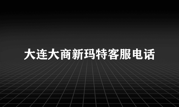 大连大商新玛特客服电话