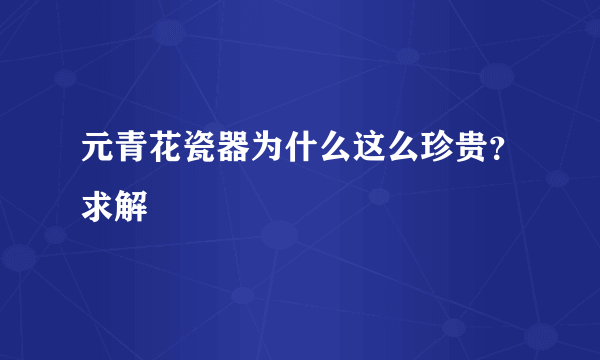 元青花瓷器为什么这么珍贵？求解