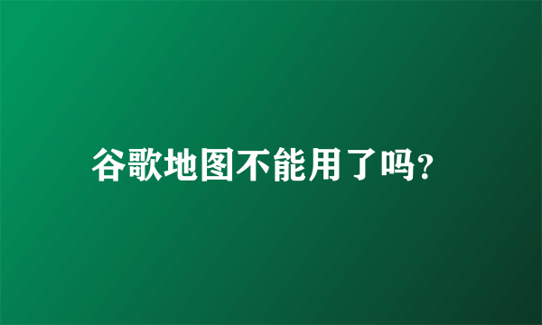 谷歌地图不能用了吗？