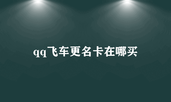 qq飞车更名卡在哪买
