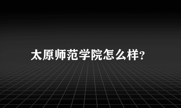 太原师范学院怎么样？