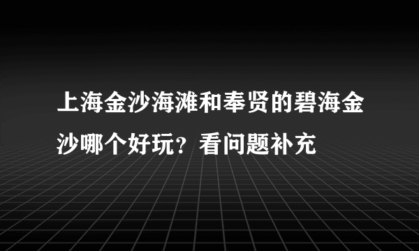 上海金沙海滩和奉贤的碧海金沙哪个好玩？看问题补充